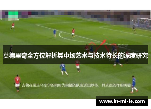 莫德里奇全方位解析其中场艺术与技术特长的深度研究