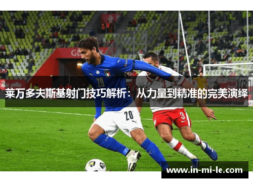 莱万多夫斯基射门技巧解析：从力量到精准的完美演绎