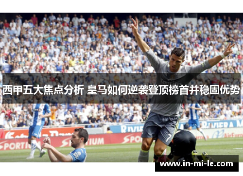 西甲五大焦点分析 皇马如何逆袭登顶榜首并稳固优势