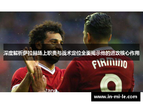 深度解析萨拉赫场上职责与战术定位全面揭示他的进攻核心作用