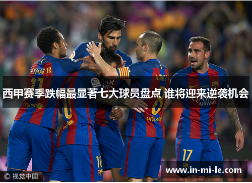 西甲赛季跌幅最显著七大球员盘点 谁将迎来逆袭机会
