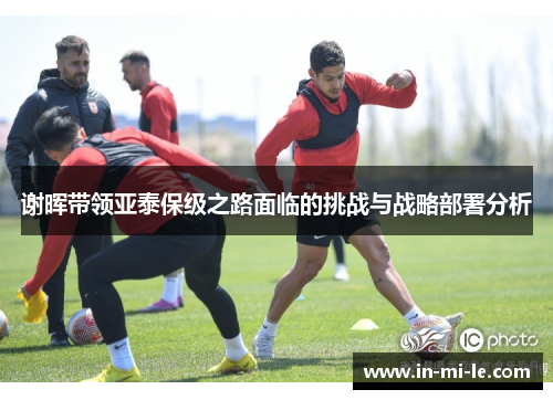 谢晖带领亚泰保级之路面临的挑战与战略部署分析 谢晖带领亚泰保级之路面临的挑战与战略部署分析