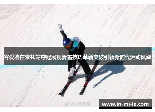 谷爱凌在崇礼站夺冠展现滑雪技巧革新突破引领新时代运动风潮