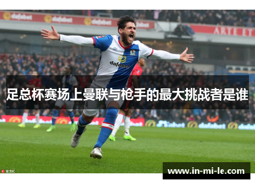 足总杯赛场上曼联与枪手的最大挑战者是谁 足总杯赛场上曼联与枪手的最大挑战者是谁