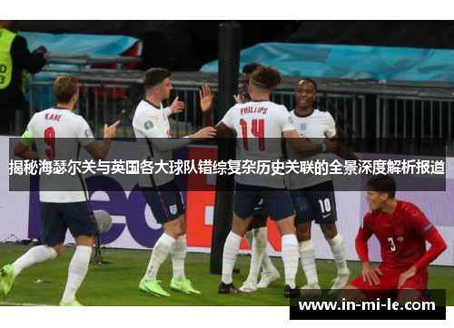 揭秘海瑟尔关与英国各大球队错综复杂历史关联的全景深度解析报道