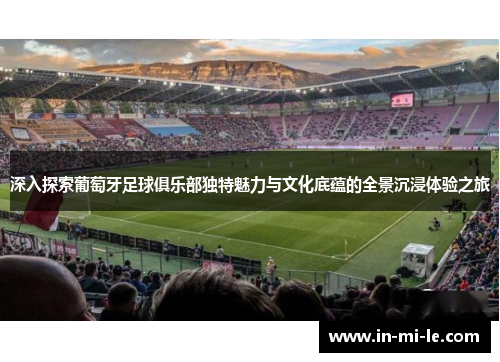 深入探索葡萄牙足球俱乐部独特魅力与文化底蕴的全景沉浸体验之旅