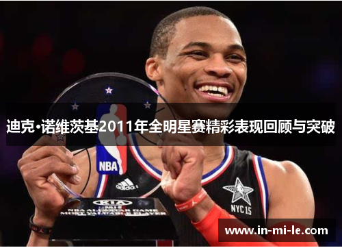 迪克·诺维茨基2011年全明星赛精彩表现回顾与突破