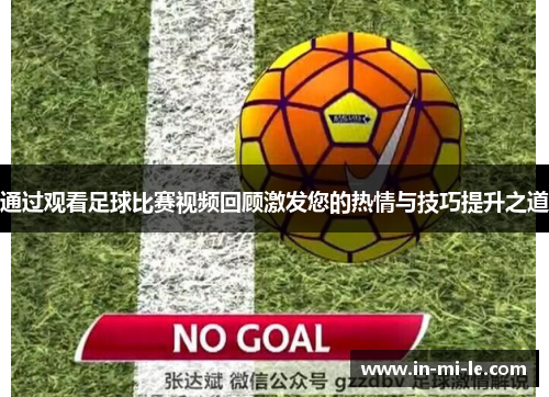 通过观看足球比赛视频回顾激发您的热情与技巧提升之道 通过观看足球比赛视频回顾激发您的热情与技巧提升之道