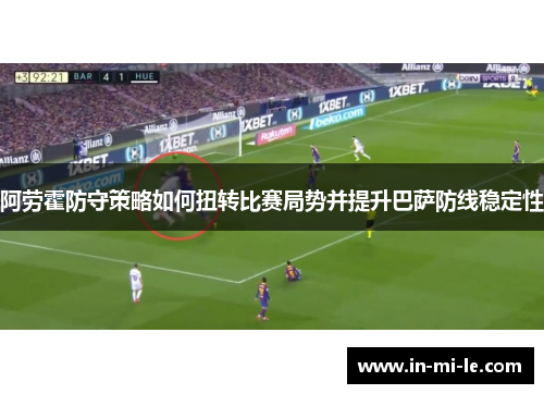 阿劳霍防守策略如何扭转比赛局势并提升巴萨防线稳定性