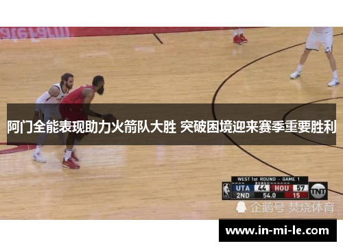 阿门全能表现助力火箭队大胜 突破困境迎来赛季重要胜利 阿门全能表现助力火箭队大胜 突破困境迎来赛季重要胜利