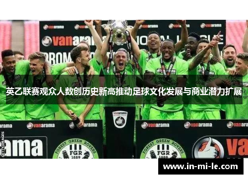 英乙联赛观众人数创历史新高推动足球文化发展与商业潜力扩展