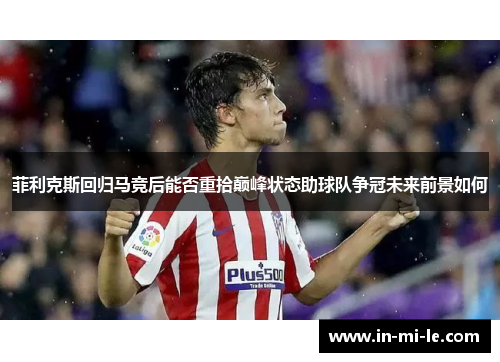 菲利克斯回归马竞后能否重拾巅峰状态助球队争冠未来前景如何