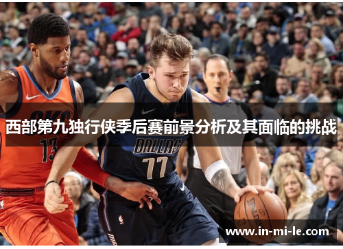 西部第九独行侠季后赛前景分析及其面临的挑战 西部第九独行侠季后赛前景分析及其面临的挑战