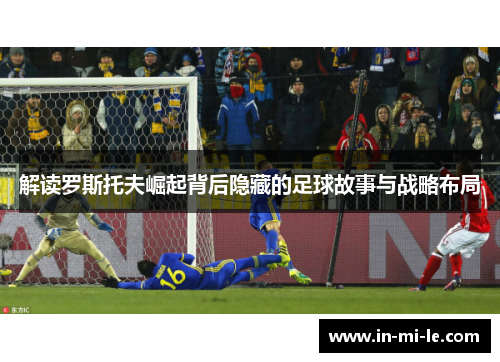 解读罗斯托夫崛起背后隐藏的足球故事与战略布局 解读罗斯托夫崛起背后隐藏的足球故事与战略布局