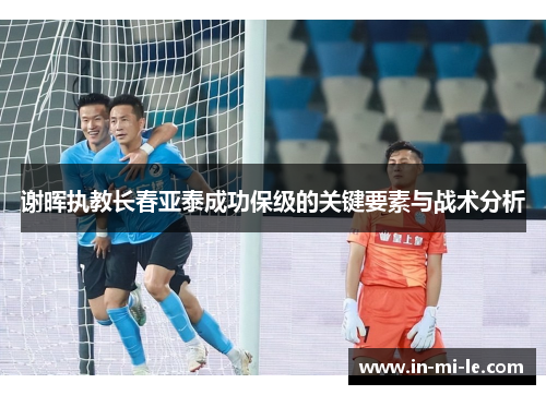 谢晖执教长春亚泰成功保级的关键要素与战术分析 谢晖执教长春亚泰成功保级的关键要素与战术分析