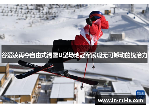 谷爱凌再夺自由式滑雪U型场地冠军展现无可撼动的统治力