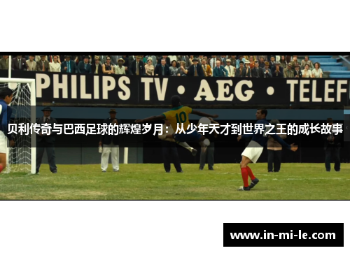 贝利传奇与巴西足球的辉煌岁月:从少年天才到世界之王的成长故事 贝利传奇与巴西足球的辉煌岁月:从少年天才到世界之王的成长故事