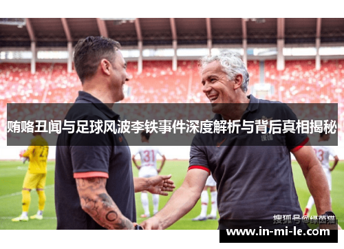 贿赂丑闻与足球风波李铁事件深度解析与背后真相揭秘