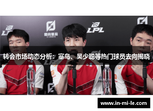 转会市场动态分析：塞鸟、吴少聪等热门球员去向揭晓