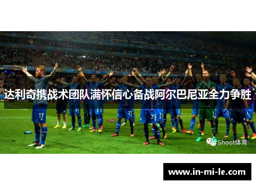 达利奇携战术团队满怀信心备战阿尔巴尼亚全力争胜 达利奇携战术团队满怀信心备战阿尔巴尼亚全力争胜