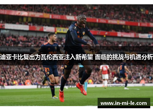 迪亚卡比复出为瓦伦西亚注入新希望 面临的挑战与机遇分析