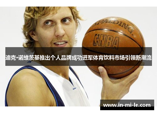迪克·诺维茨基推出个人品牌成功进军体育饮料市场引领新潮流 迪克·诺维茨基推出个人品牌成功进军体育饮料市场引领新潮流