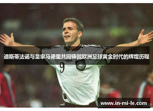 迪斯蒂法诺与皇家马德里共同铸就欧洲足球黄金时代的辉煌历程 迪斯蒂法诺与皇家马德里共同铸就欧洲足球黄金时代的辉煌历程