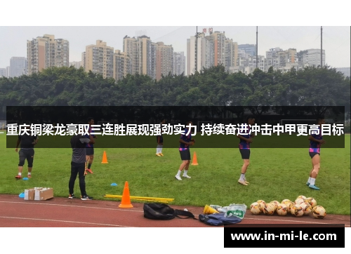 重庆铜梁龙豪取三连胜展现强劲实力 持续奋进冲击中甲更高目标 重庆铜梁龙豪取三连胜展现强劲实力 持续奋进冲击中甲更高目标