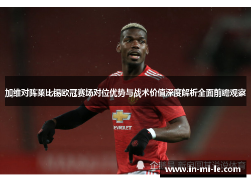加维对阵莱比锡欧冠赛场对位优势与战术价值深度解析全面前瞻观察