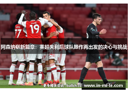 阿森纳崭新篇章：英超失利后球队振作再出发的决心与挑战