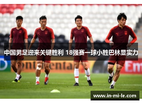 中国男足迎来关键胜利 18强赛一球小胜巴林显实力