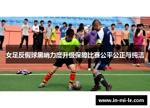 女足反假球黑哨力度升级保障比赛公平公正与纯洁
