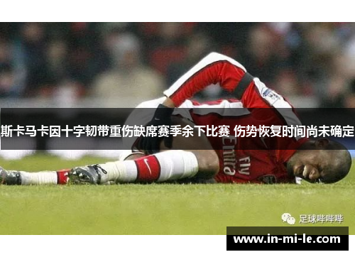 斯卡马卡因十字韧带重伤缺席赛季余下比赛 伤势恢复时间尚未确定