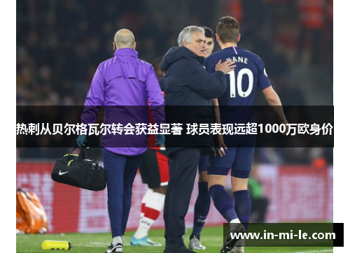 热刺从贝尔格瓦尔转会获益显著 球员表现远超1000万欧身价