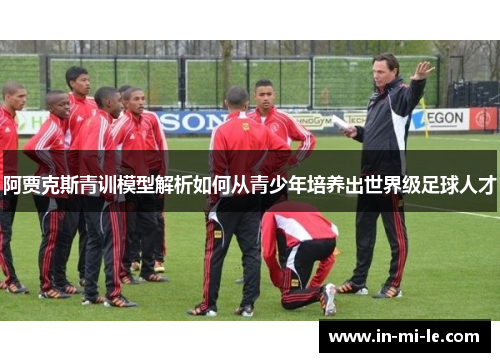 阿贾克斯青训模型解析如何从青少年培养出世界级足球人才