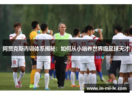 阿贾克斯青训体系揭秘：如何从小培养世界级足球天才