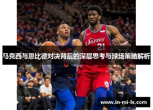 马克西与恩比德对决背后的深层思考与球场策略解析