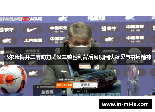 马尔康梅开二度助力武汉三镇胜利背后展现团队默契与拼搏精神