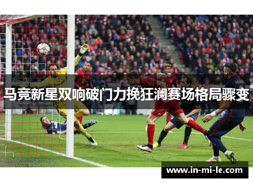 马竞新星双响破门力挽狂澜赛场格局骤变