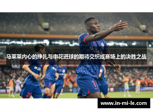 马莱莱内心的挣扎与申花进球的期待交织成赛场上的决胜之战