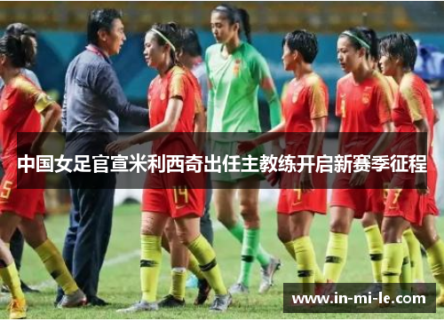 中国女足官宣米利西奇出任主教练开启新赛季征程