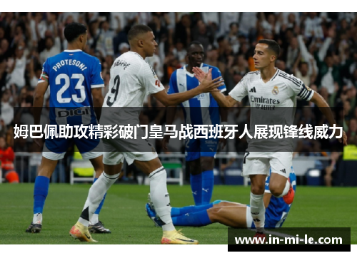 姆巴佩助攻精彩破门皇马战西班牙人展现锋线威力