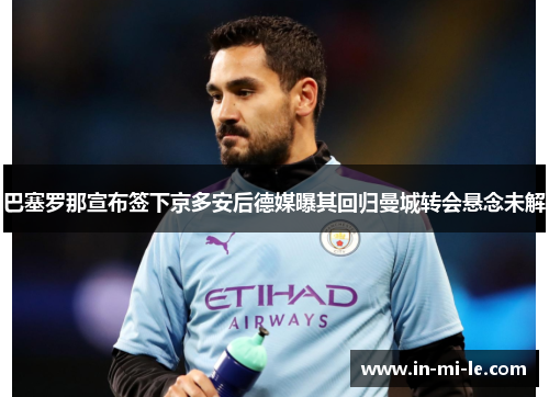 巴塞罗那宣布签下京多安后德媒曝其回归曼城转会悬念未解
