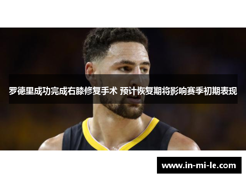 罗德里成功完成右膝修复手术 预计恢复期将影响赛季初期表现 罗德里成功完成右膝修复手术 预计恢复期将影响赛季初期表现